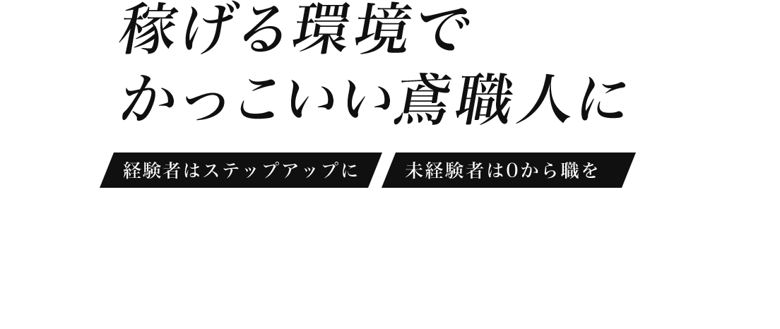 WE ARE PROFESSIONAL OF ASHIBA GROUP 稼げる環境で かっこいい鳶職人に 経験者はステップアップに 未経験者は0から職を